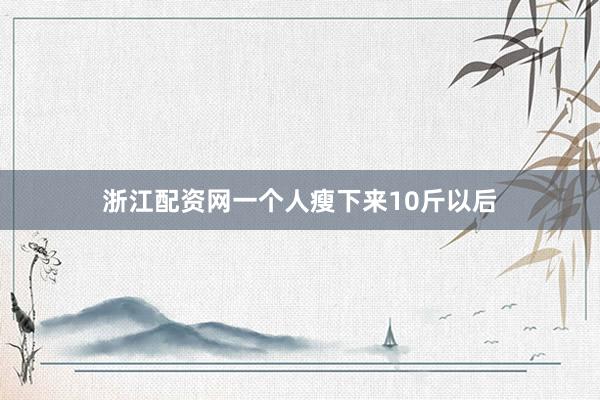 浙江配资网一个人瘦下来10斤以后