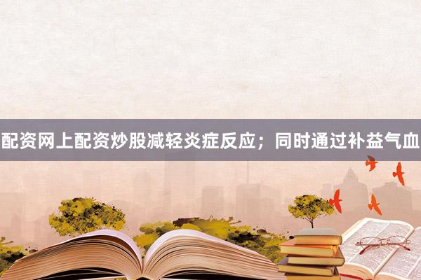 配资网上配资炒股减轻炎症反应；同时通过补益气血