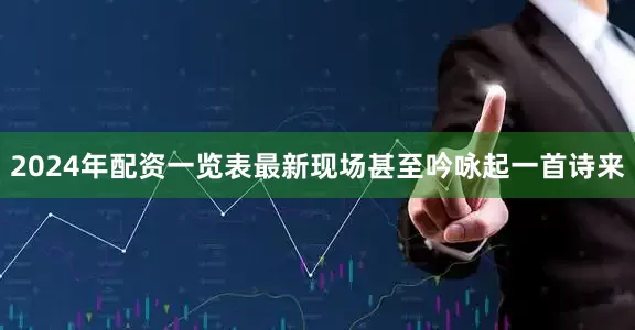 2024年配资一览表最新现场甚至吟咏起一首诗来