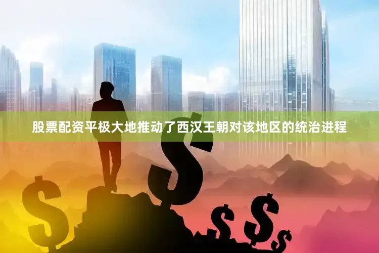 股票配资平极大地推动了西汉王朝对该地区的统治进程