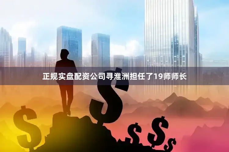 正规实盘配资公司寻淮洲担任了19师师长
