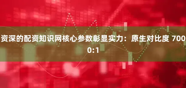 资深的配资知识网核心参数彰显实力：原生对比度 7000:1