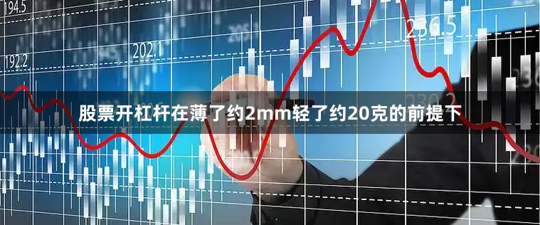 股票开杠杆在薄了约2mm轻了约20克的前提下