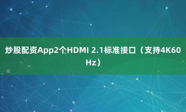 炒股配资App2个HDMI 2.1标准接口（支持4K60Hz）