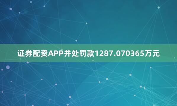 证券配资APP并处罚款1287.070365万元