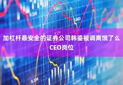 加杠杆最安全的证券公司韩鎏被调离饿了么CEO岗位