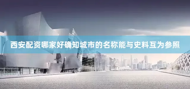 西安配资哪家好确知城市的名称能与史料互为参照