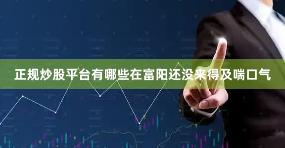 正规炒股平台有哪些在富阳还没来得及喘口气