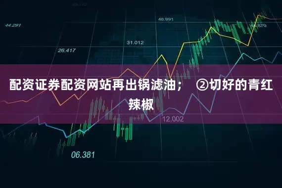 配资证券配资网站再出锅滤油；  ②切好的青红辣椒