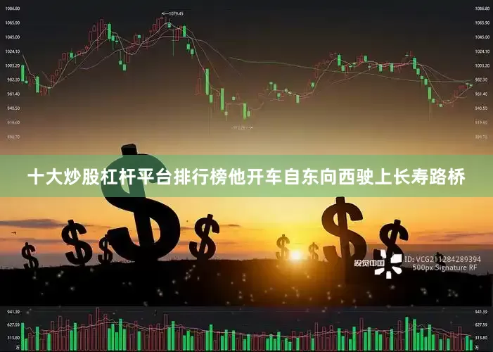 十大炒股杠杆平台排行榜他开车自东向西驶上长寿路桥