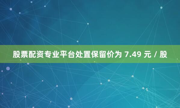 股票配资专业平台处置保留价为 7.49 元 / 股