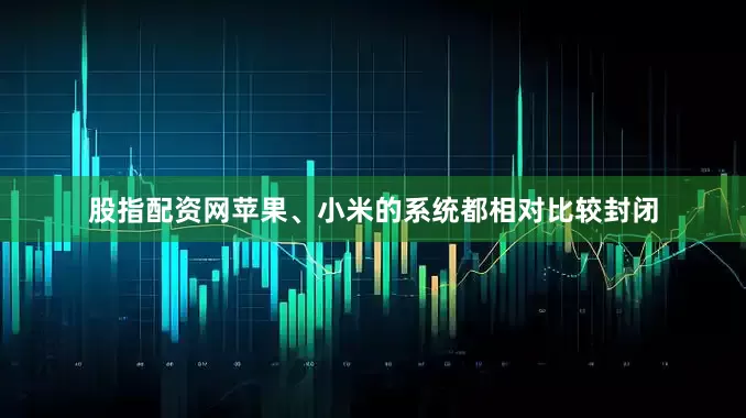 股指配资网苹果、小米的系统都相对比较封闭