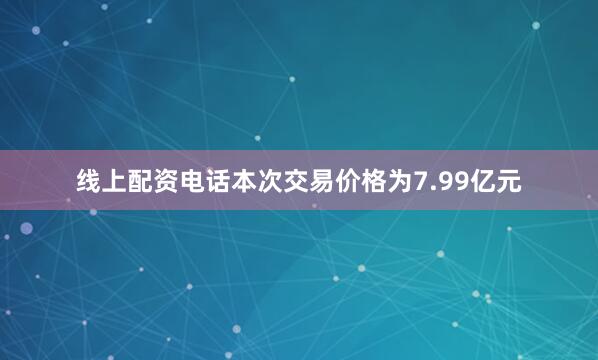 线上配资电话本次交易价格为7.99亿元