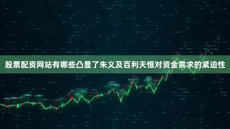 股票配资网站有哪些凸显了朱义及百利天恒对资金需求的紧迫性