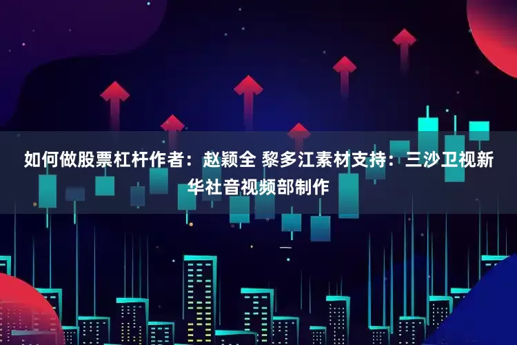 如何做股票杠杆　　作者：赵颖全 黎多江　　素材支持：三沙卫视　　新华社音视频部制作