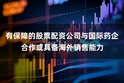 有保障的股票配资公司与国际药企合作或具备海外销售能力