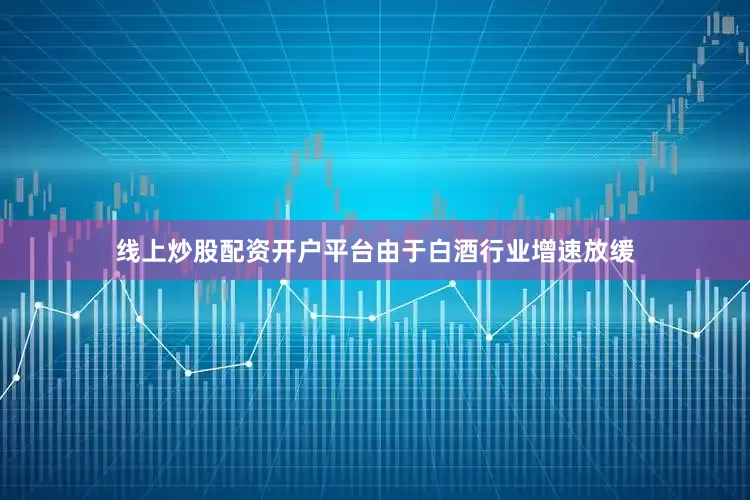 线上炒股配资开户平台由于白酒行业增速放缓