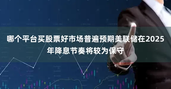 哪个平台买股票好市场普遍预期美联储在2025年降息节奏将较为保守
