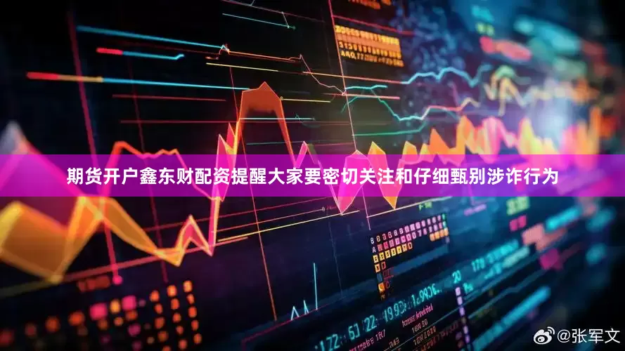 期货开户鑫东财配资提醒大家要密切关注和仔细甄别涉诈行为