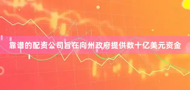 靠谱的配资公司旨在向州政府提供数十亿美元资金