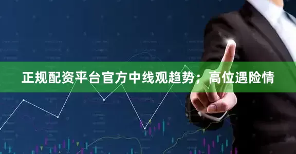 正规配资平台官方中线观趋势；高位遇险情
