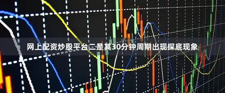 网上配资炒股平台二是其30分钟周期出现探底现象