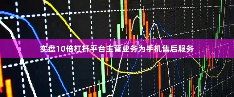 实盘10倍杠杆平台主营业务为手机售后服务
