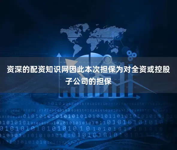 资深的配资知识网因此本次担保为对全资或控股子公司的担保