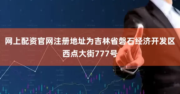 网上配资官网注册地址为吉林省磐石经济开发区西点大街777号