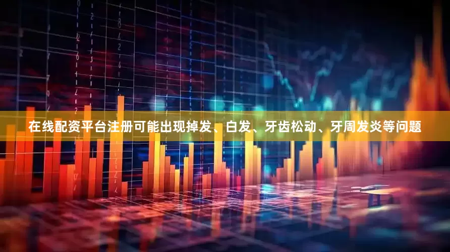 在线配资平台注册可能出现掉发、白发、牙齿松动、牙周发炎等问题