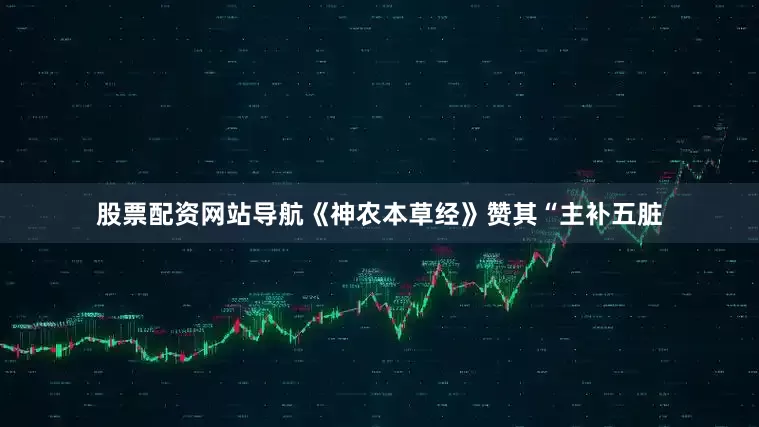 股票配资网站导航《神农本草经》赞其“主补五脏