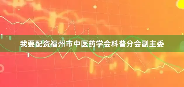 我要配资福州市中医药学会科普分会副主委