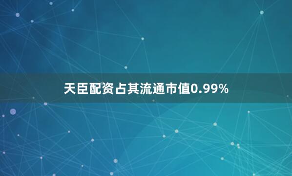 天臣配资占其流通市值0.99%