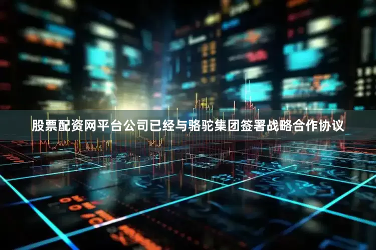 股票配资网平台公司已经与骆驼集团签署战略合作协议