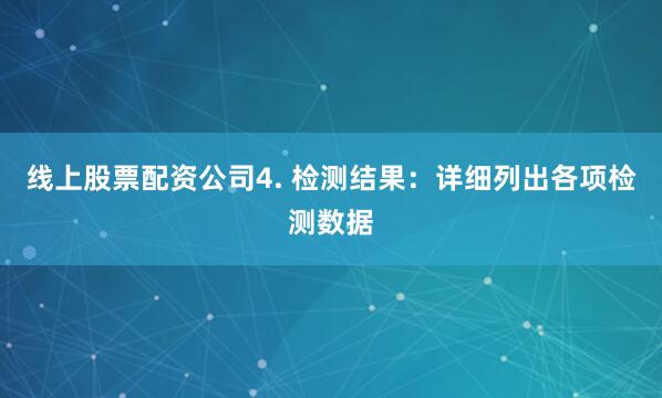 线上股票配资公司4. 检测结果：详细列出各项检测数据
