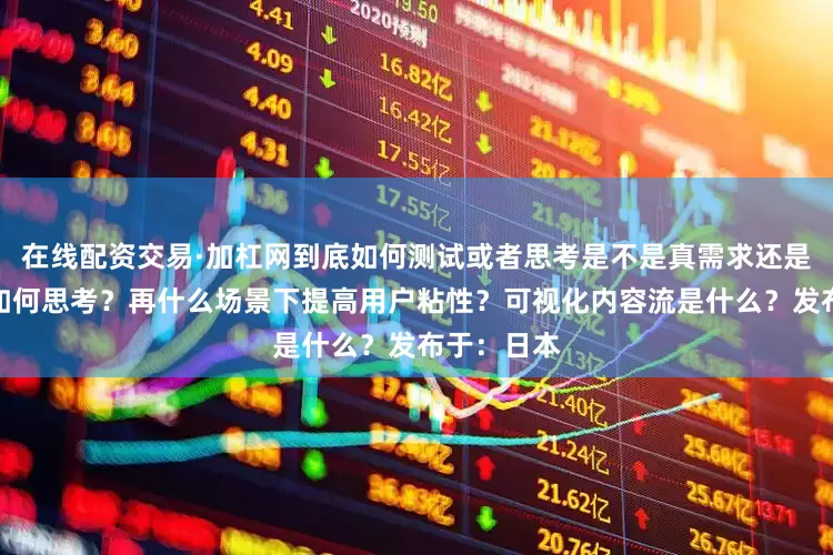 在线配资交易·加杠网到底如何测试或者思考是不是真需求还是伪需求？如何思考？再什么场景下提高用户粘性？可视化内容流是什么？发布于：日本