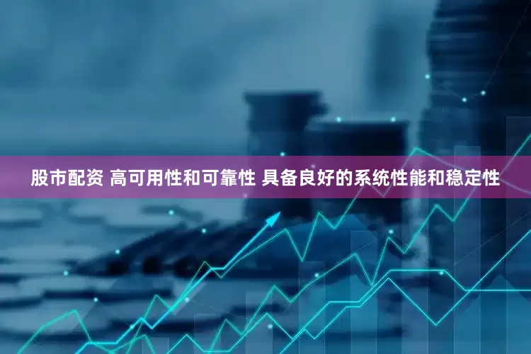 股市配资 高可用性和可靠性 具备良好的系统性能和稳定性