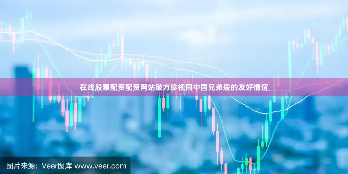 在线股票配资配资网站玻方珍视同中国兄弟般的友好情谊