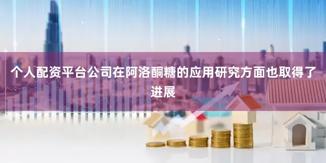 个人配资平台公司在阿洛酮糖的应用研究方面也取得了进展