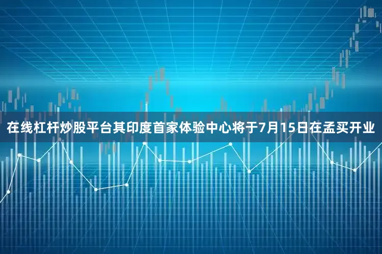 在线杠杆炒股平台其印度首家体验中心将于7月15日在孟买开业