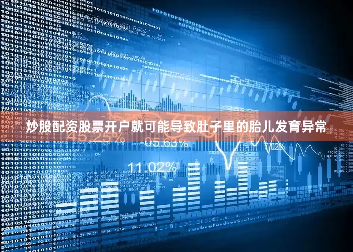 炒股配资股票开户就可能导致肚子里的胎儿发育异常