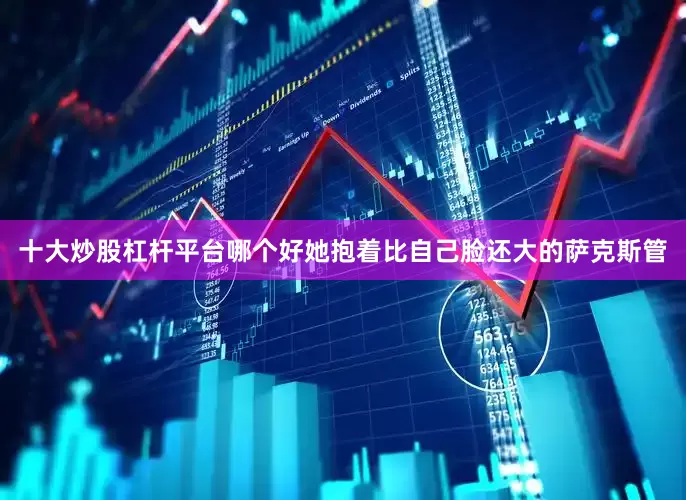 十大炒股杠杆平台哪个好她抱着比自己脸还大的萨克斯管