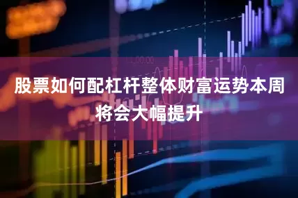 股票如何配杠杆整体财富运势本周将会大幅提升