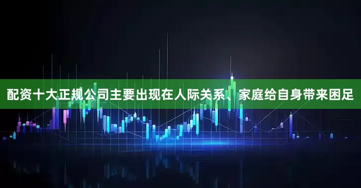 配资十大正规公司主要出现在人际关系、家庭给自身带来困足
