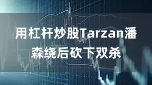 用杠杆炒股Tarzan潘森绕后砍下双杀