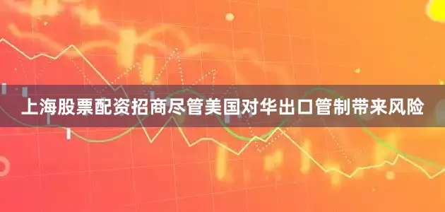 上海股票配资招商　　尽管美国对华出口管制带来风险