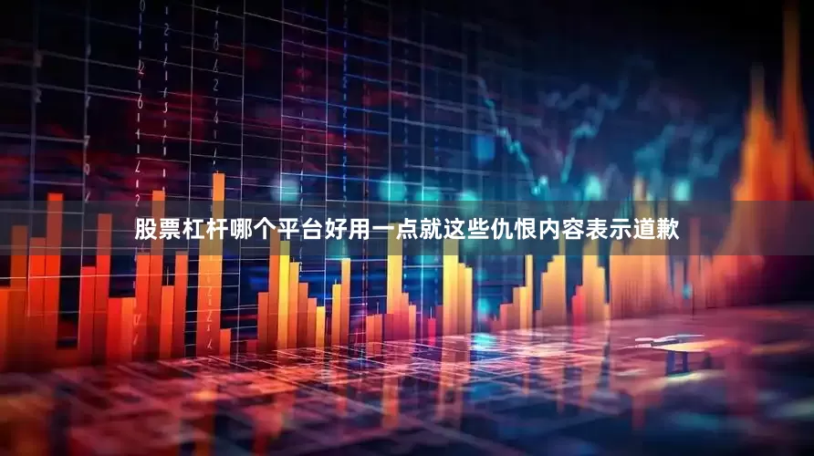 股票杠杆哪个平台好用一点就这些仇恨内容表示道歉
