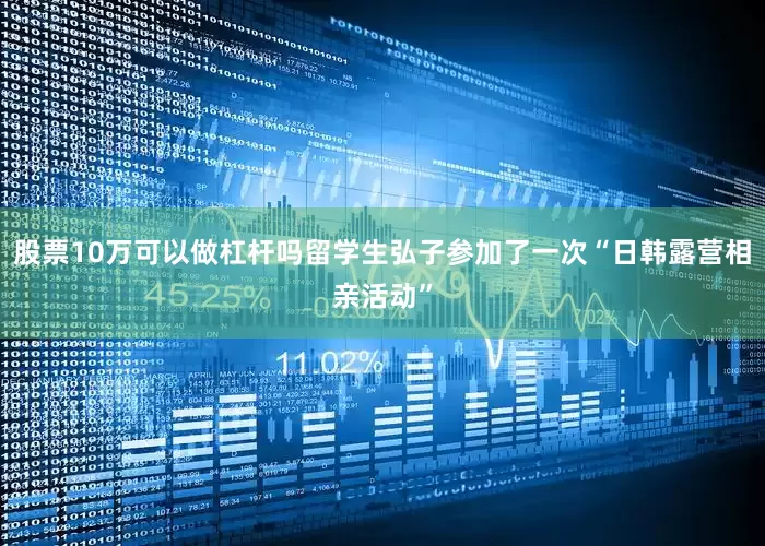 股票10万可以做杠杆吗留学生弘子参加了一次“日韩露营相亲活动”
