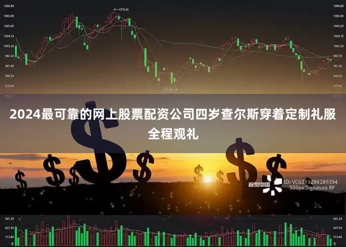 2024最可靠的网上股票配资公司四岁查尔斯穿着定制礼服全程观礼