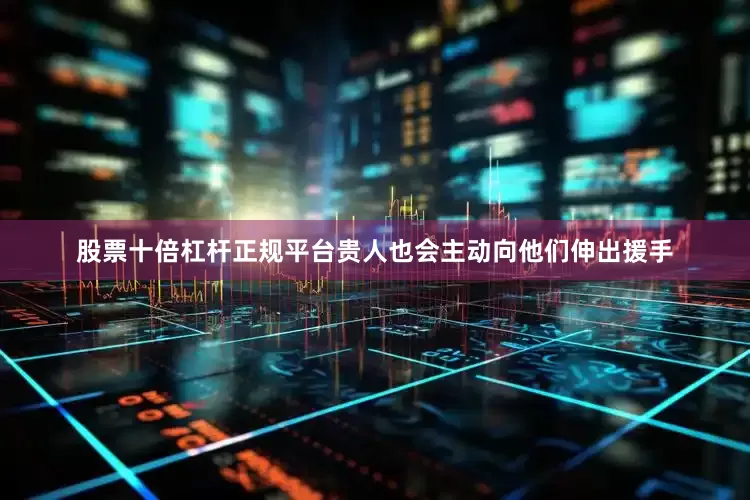 股票十倍杠杆正规平台贵人也会主动向他们伸出援手